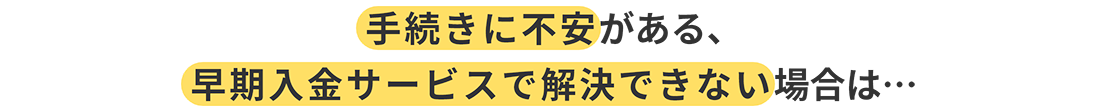 手続きに不安がある、早期入金サービスで解決できない場合は…