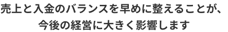 売上と入金のバランスを早めに整えることが、今後の経営に大きく影響します