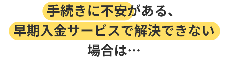 手続きに不安がある、早期入金サービスで解決できない場合は…