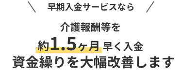 介護報酬等なら介護報酬を約1.5ヶ月早く入金資金繰りを大幅改善します