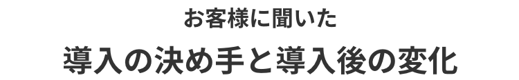 お客様に聞いた導入の決め手と導入後の変化