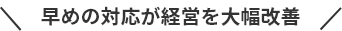 早めの対応が経営を大幅改善