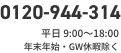 0120-944-314　平日 9:00〜18:00（年末年始・GW休暇は除く）