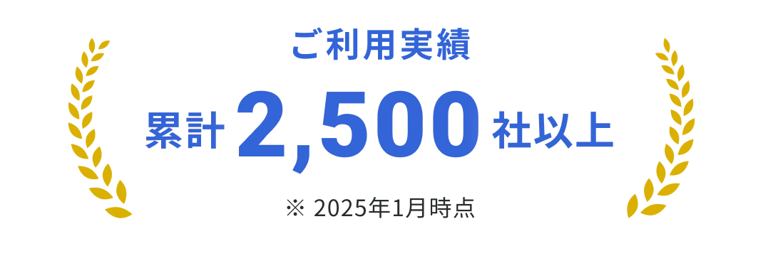 ご利用実績 累計2,500社以上の導入実績 ※2025年1月時点